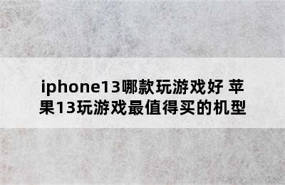 iphone13哪款玩游戏好 苹果13玩游戏最值得买的机型